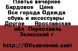 Платье вечернее. Бардовое › Цена ­ 500 - Все города Одежда, обувь и аксессуары » Другое   . Ярославская обл.,Переславль-Залесский г.